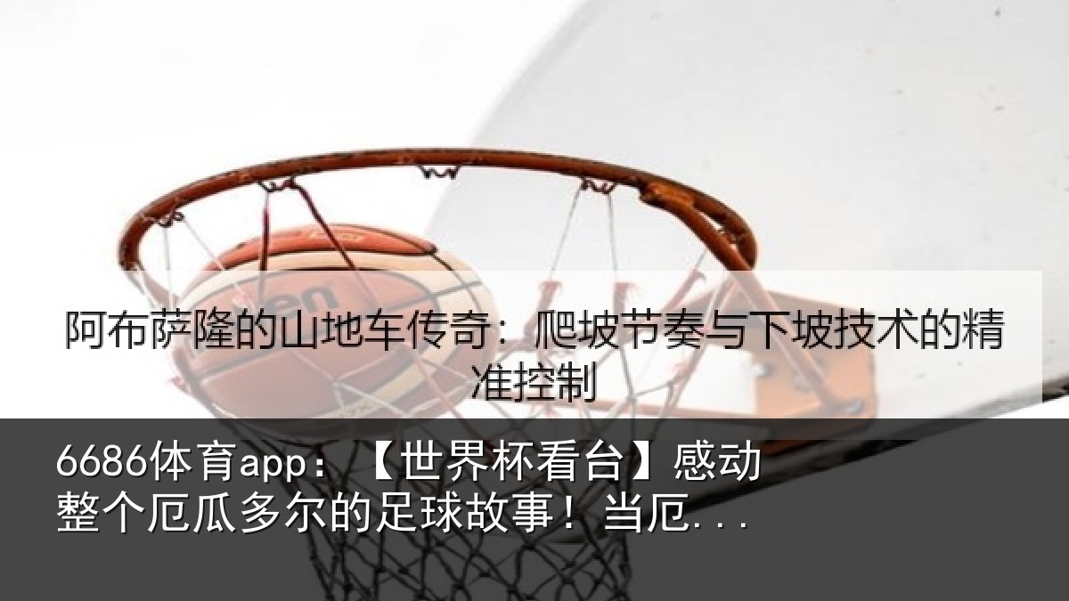 6686体育app：【世界杯看台】感动整个厄瓜多尔的足球故事！当厄...