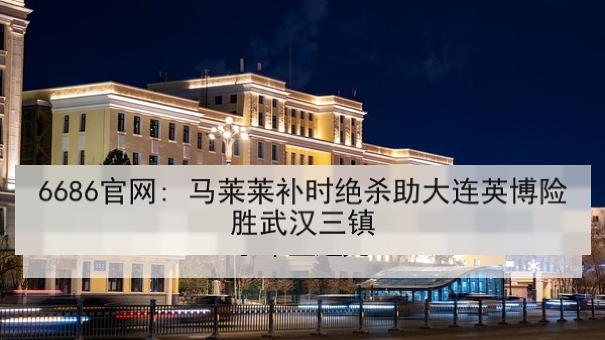 6686官网: 马莱莱补时绝杀助大连英博险胜武汉三镇
