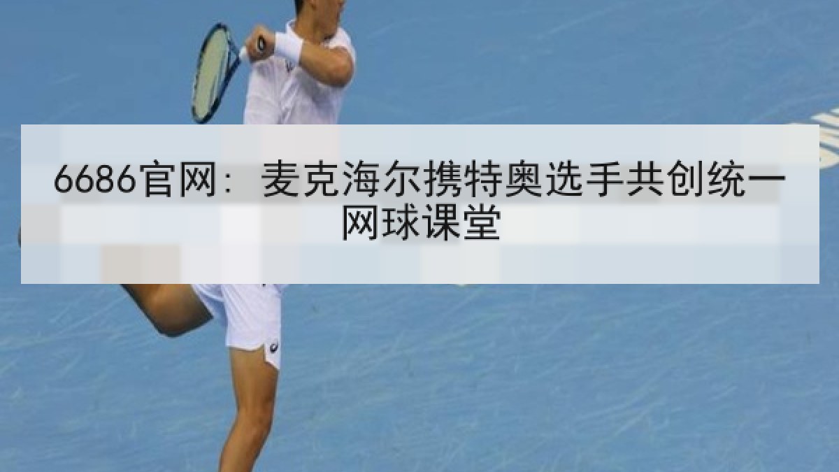 6686官网: 麦克海尔携特奥选手共创统一网球课堂