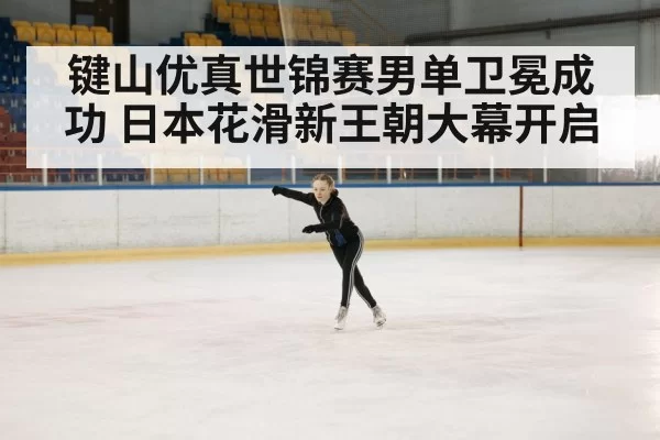 键山优真世锦赛男单卫冕成功 日本花滑新王朝大幕开启
