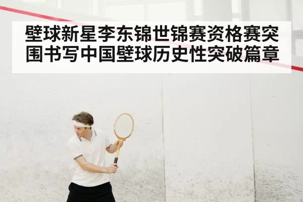 壁球新星李东锦世锦赛资格赛突围书写中国壁球历史性突破篇章