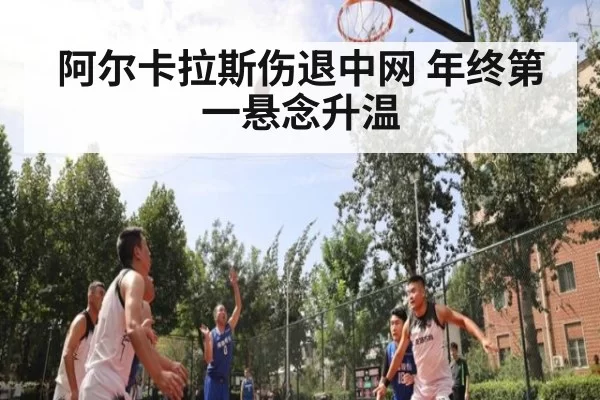 阿尔卡拉斯伤退中网 年终第一悬念升温