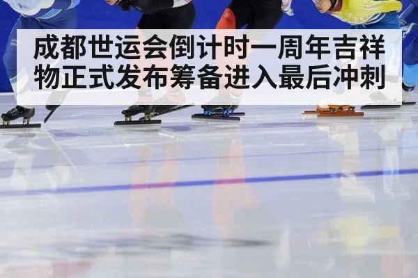 成都世运会倒计时一周年吉祥物正式发布筹备进入最后冲刺