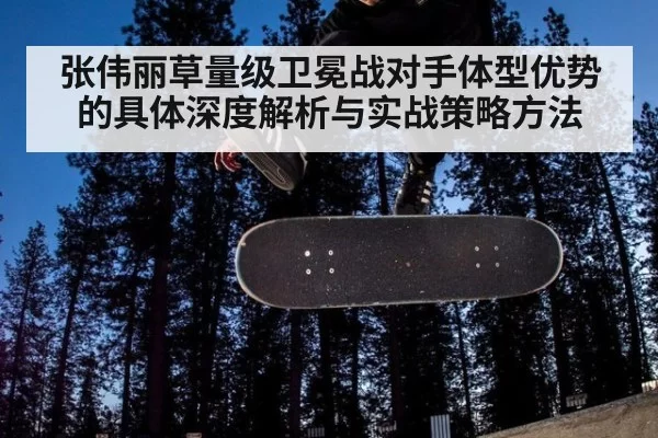 张伟丽草量级卫冕战对手体型优势的具体深度解析与实战策略方法