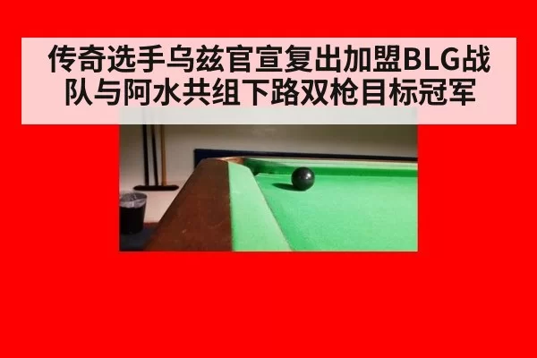 传奇选手乌兹官宣复出加盟BLG战队与阿水共组下路双枪目标冠军