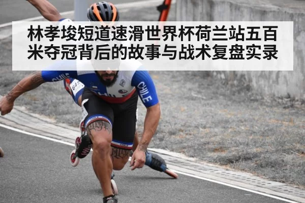 林孝埈短道速滑世界杯荷兰站五百米夺冠背后的故事与战术复盘实录